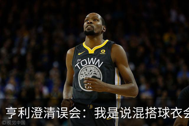 亨利澄清误会：我是说混搭球衣会带来厄运，并不是说尼日利亚坏话
