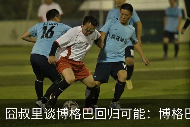 囧叔里谈博格巴回归可能：博格巴是谁？我不认识